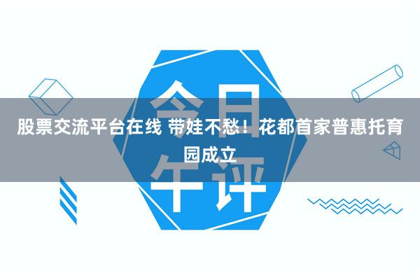 股票交流平台在线 带娃不愁！花都首家普惠托育园成立