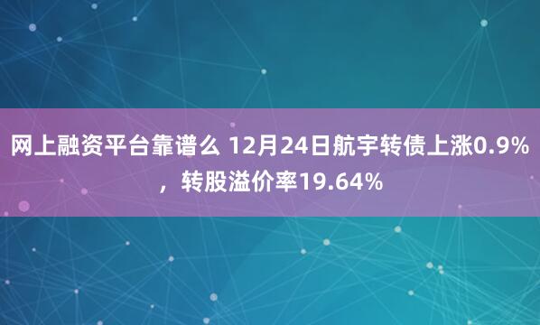 网上融资平台靠谱么 12月24日航宇转债上涨0.9%，转股溢价率19.64%