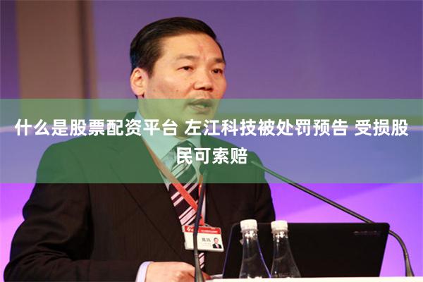 什么是股票配资平台 左江科技被处罚预告 受损股民可索赔