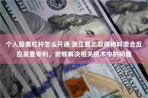 个人股票杠杆怎么开通 浙江昌北取得物料混合反应装置专利，能够解决相关技术中的问题