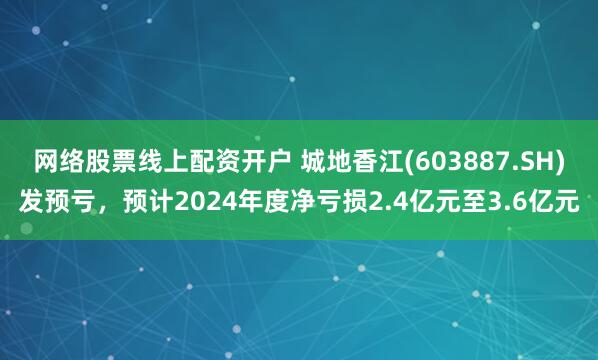 网络股票线上配资开户 城地香江(603887.SH)发预亏，预计2024年度净亏损2.4亿元至3.6亿元