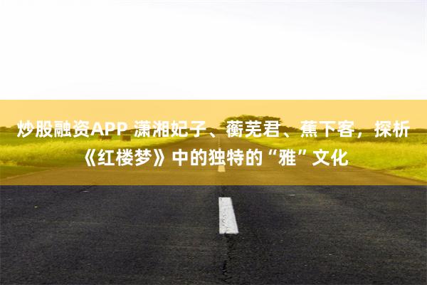 炒股融资APP 潇湘妃子、蘅芜君、蕉下客，探析《红楼梦》中的独特的“雅”文化