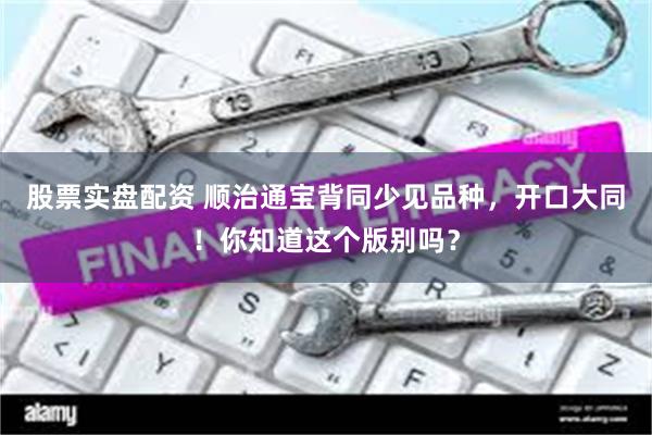 股票实盘配资 顺治通宝背同少见品种，开口大同！你知道这个版别吗？