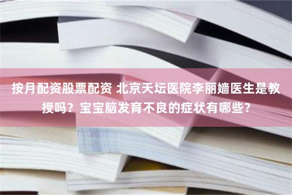 按月配资股票配资 北京天坛医院李丽嫱医生是教授吗？宝宝脑发育不良的症状有哪些？