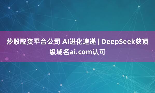炒股配资平台公司 AI进化速递 | DeepSeek获顶级域名ai.com认可