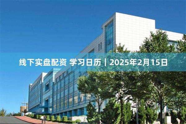 线下实盘配资 学习日历｜2025年2月15日