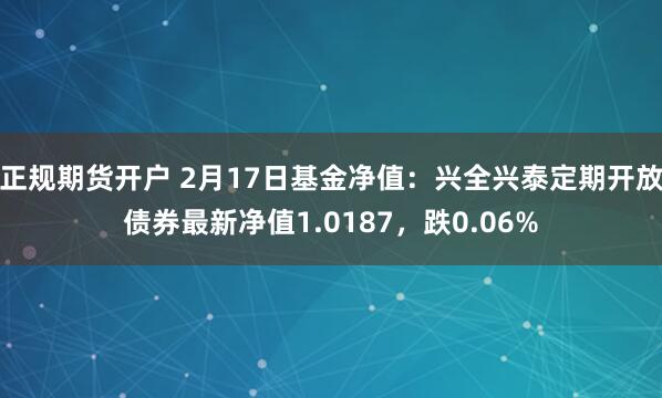 正规期货开户 2月17日基金净值：兴全兴泰定期开放债券最新净值1.0187，跌0.06%