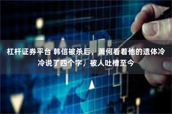 杠杆证券平台 韩信被杀后，萧何看着他的遗体冷冷说了四个字，被人吐槽至今