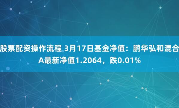 股票配资操作流程 3月17日基金净值：鹏华弘和混合A最新净值1.2064，跌0.01%