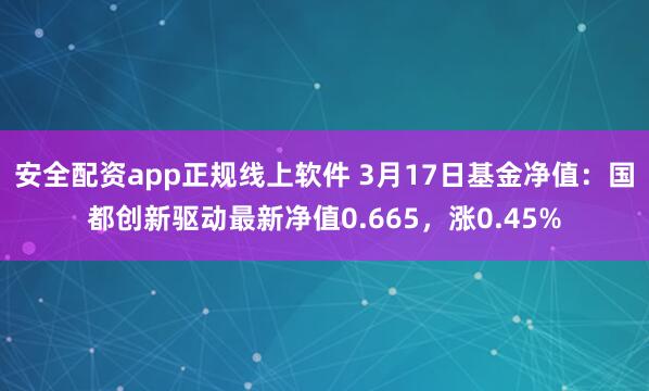 安全配资app正规线上软件 3月17日基金净值：国都创新驱动最新净值0.665，涨0.45%
