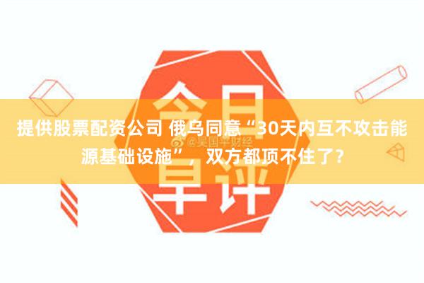 提供股票配资公司 俄乌同意“30天内互不攻击能源基础设施”，双方都顶不住了？