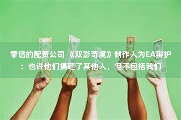 靠谱的配资公司 《双影奇境》制作人为EA辩护：也许他们搞砸了其他人，但不包括我们