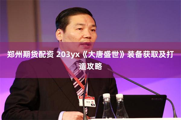 郑州期货配资 203yx《大唐盛世》装备获取及打造攻略