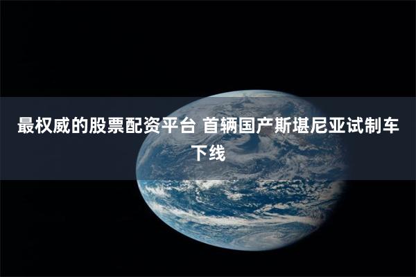 最权威的股票配资平台 首辆国产斯堪尼亚试制车下线