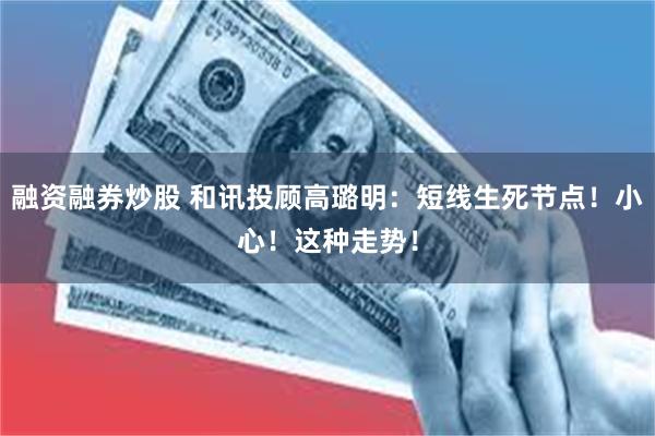 融资融券炒股 和讯投顾高璐明：短线生死节点！小心！这种走势！