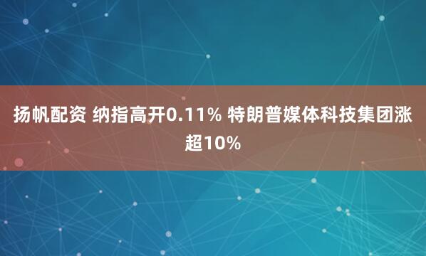 扬帆配资 纳指高开0.11% 特朗普媒体科技集团涨超10%