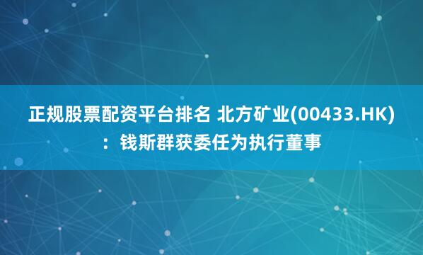 正规股票配资平台排名 北方矿业(00433.HK)：钱斯群获委任为执行董事