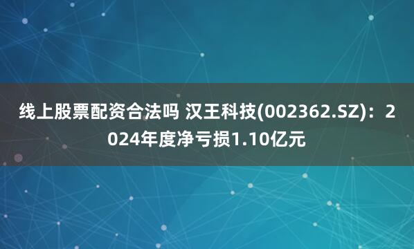 线上股票配资合法吗 汉王科技(002362.SZ)：2024年度净亏损1.10亿元