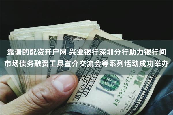 靠谱的配资开户网 兴业银行深圳分行助力银行间市场债务融资工具宣介交流会等系列活动成功举办