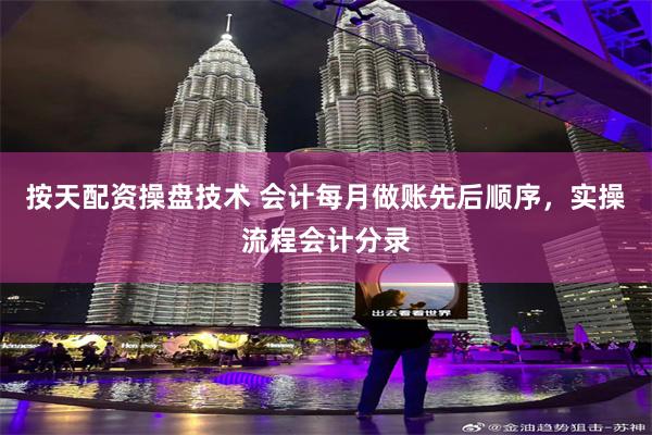 按天配资操盘技术 会计每月做账先后顺序，实操流程会计分录