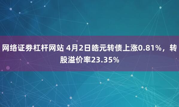 网络证劵杠杆网站 4月2日皓元转债上涨0.81%，转股溢价率23.35%