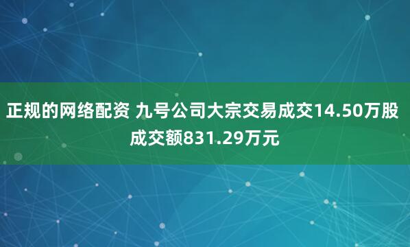 正规的网络配资 九号公司大宗交易成交14.50万股 成交额831.29万元