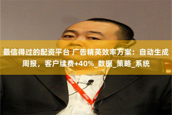 最信得过的配资平台 广告精英效率方案：自动生成周报，客户续费+40%_数据_策略_系统