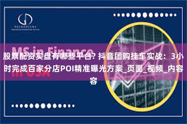 股票配资实盘有哪些平台? 抖音团购挂车实战：3小时完成百家分店POI精准曝光方案_页面_视频_内容