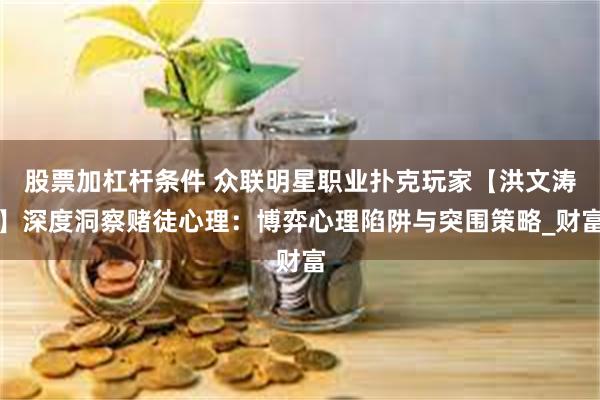 股票加杠杆条件 众联明星职业扑克玩家【洪文涛】深度洞察赌徒心理：博弈心理陷阱与突围策略_财富