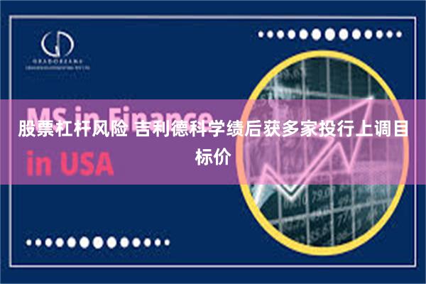 股票杠杆风险 吉利德科学绩后获多家投行上调目标价