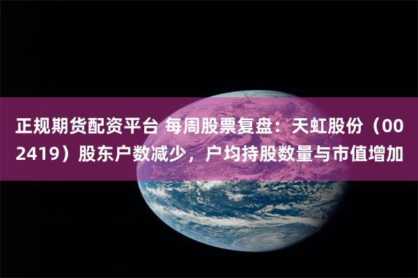 正规期货配资平台 每周股票复盘：天虹股份（002419）股东户数减少，户均持股数量与市值增加