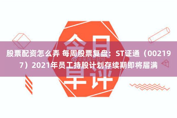股票配资怎么弄 每周股票复盘：ST证通（002197）2021年员工持股计划存续期即将届满
