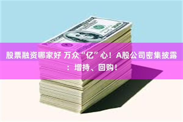 股票融资哪家好 万众“亿”心！A股公司密集披露：增持、回购！