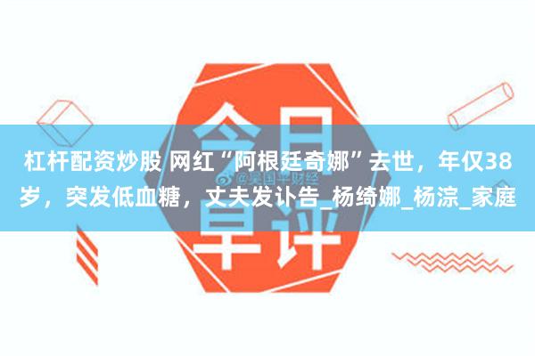 杠杆配资炒股 网红“阿根廷奇娜”去世，年仅38岁，突发低血糖，丈夫发讣告_杨绮娜_杨淙_家庭