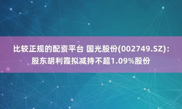 比较正规的配资平台 国光股份(002749.SZ)：股东胡利霞拟减持不超1.09%股份