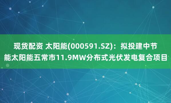 现货配资 太阳能(000591.SZ)：拟投建中节能太阳能五常市11.9MW分布式光伏发电复合项目