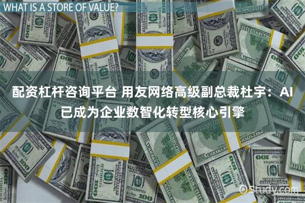 配资杠杆咨询平台 用友网络高级副总裁杜宇：AI已成为企业数智化转型核心引擎