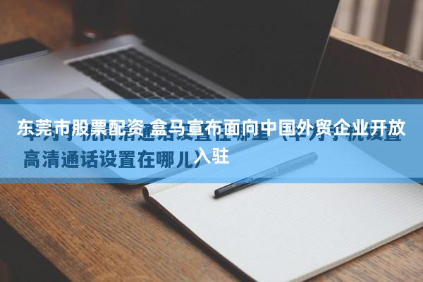 东莞市股票配资 盒马宣布面向中国外贸企业开放入驻