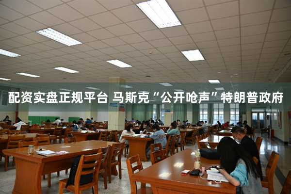 配资实盘正规平台 马斯克“公开呛声”特朗普政府