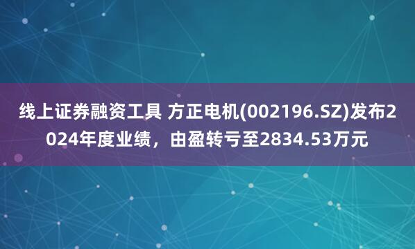 线上证券融资工具 方正电机(002196.SZ)发布2024年度业绩，由盈转亏至2834.53万元