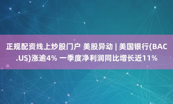 正规配资线上炒股门户 美股异动 | 美国银行(BAC.US)涨逾4% 一季度净利润同比增长近11%