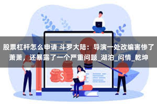 股票杠杆怎么申请 斗罗大陆：导演一处改编害惨了萧萧，还暴露了一个严重问题_湖泊_问情_乾坤