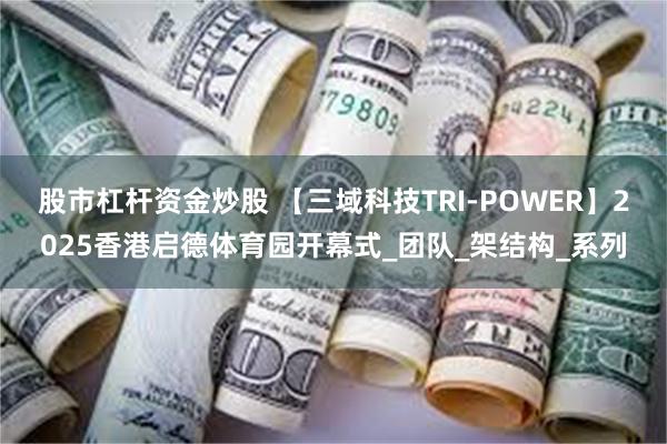 股市杠杆资金炒股 【三域科技TRI-POWER】2025香港启德体育园开幕式_团队_架结构_系列