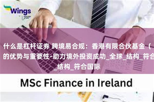 什么是杠杆证券 跨境易合规：香港有限合伙基金（LPF）的优势与重要性-助力境外投资成功_全球_结构_符合国际