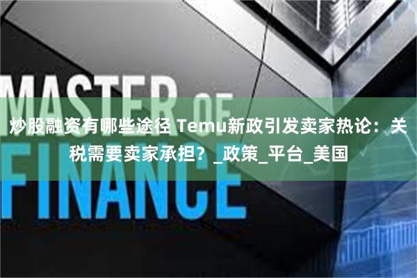 炒股融资有哪些途径 Temu新政引发卖家热论：关税需要卖家承担？_政策_平台_美国