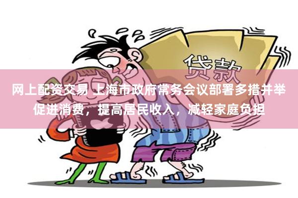 网上配资交易 上海市政府常务会议部署多措并举促进消费，提高居民收入，减轻家庭负担