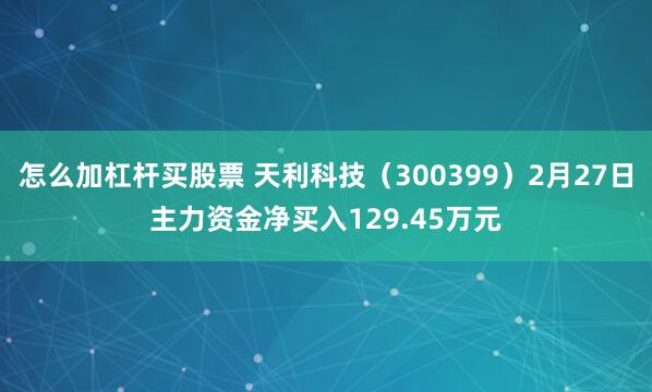 怎么加杠杆买股票 天利科技（300399）2月27日主力资金净买入129.45万元