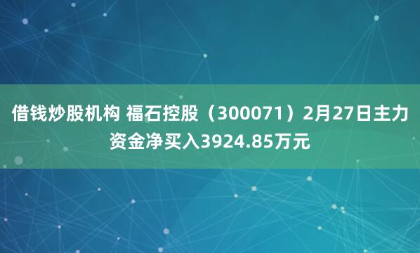 借钱炒股机构 福石控股（300071）2月27日主力资金净买入3924.85万元