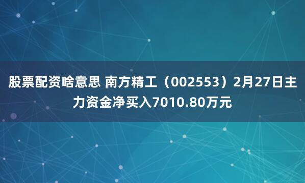 股票配资啥意思 南方精工（002553）2月27日主力资金净买入7010.80万元