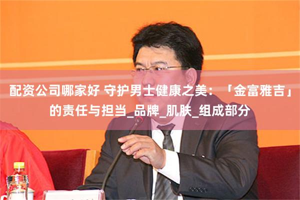 配资公司哪家好 守护男士健康之美：「金富雅吉」的责任与担当_品牌_肌肤_组成部分